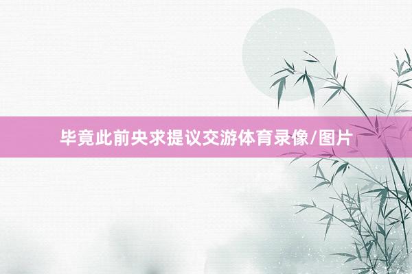 毕竟此前央求提议交游体育录像/图片