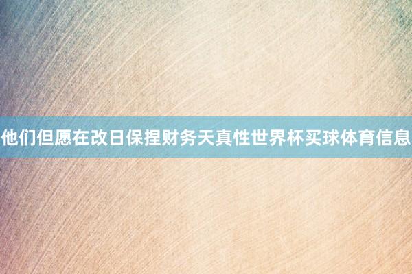 他们但愿在改日保捏财务天真性世界杯买球体育信息