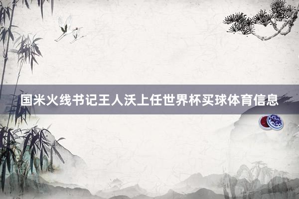 国米火线书记王人沃上任世界杯买球体育信息