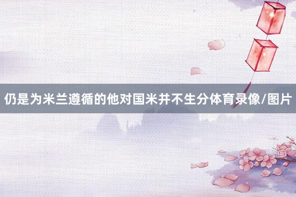 仍是为米兰遵循的他对国米并不生分体育录像/图片