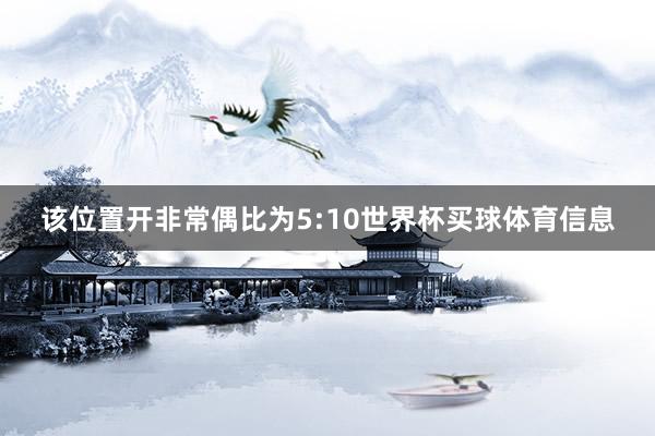 该位置开非常偶比为5:10世界杯买球体育信息