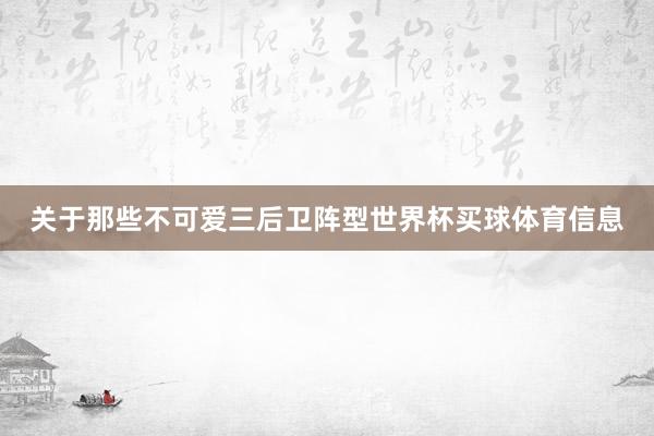 关于那些不可爱三后卫阵型世界杯买球体育信息