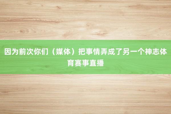 因为前次你们（媒体）把事情弄成了另一个神志体育赛事直播