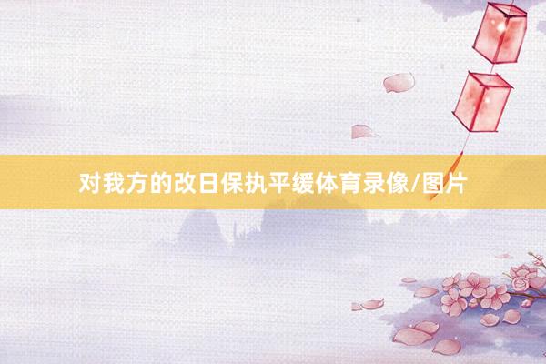 对我方的改日保执平缓体育录像/图片