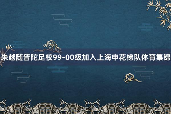 朱越随普陀足校99-00级加入上海申花梯队体育集锦