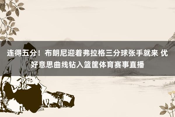 连得五分！布朗尼迎着弗拉格三分球张手就来 优好意思曲线钻入篮筐体育赛事直播
