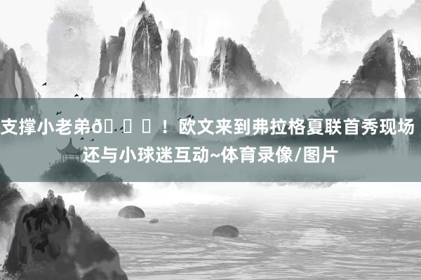 支撑小老弟😊！欧文来到弗拉格夏联首秀现场 还与小球迷互动~体育录像/图片