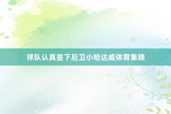 球队认真签下后卫小哈达威体育集锦