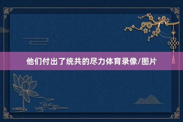 他们付出了统共的尽力体育录像/图片
