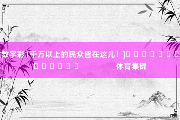 中过数字彩1千万以上的民众皆在这儿！]															                体育集锦