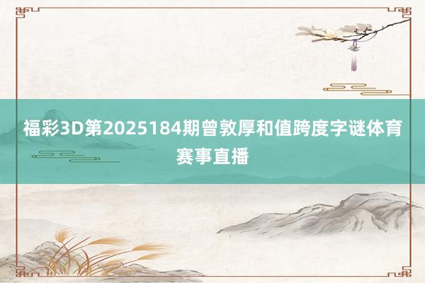 福彩3D第2025184期曾敦厚和值跨度字谜体育赛事直播