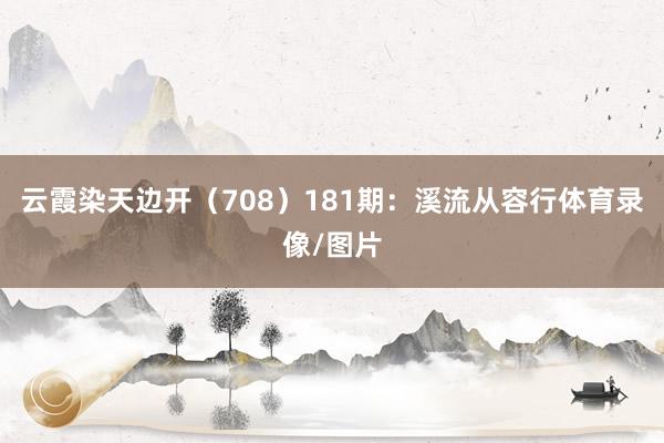 云霞染天边开（708）　　181期：溪流从容行体育录像/图片