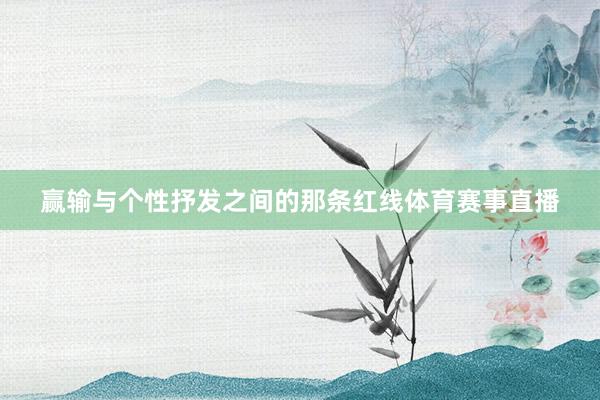 赢输与个性抒发之间的那条红线体育赛事直播