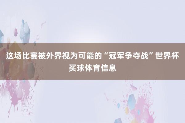 这场比赛被外界视为可能的“冠军争夺战”世界杯买球体育信息
