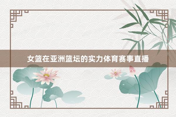 女篮在亚洲篮坛的实力体育赛事直播