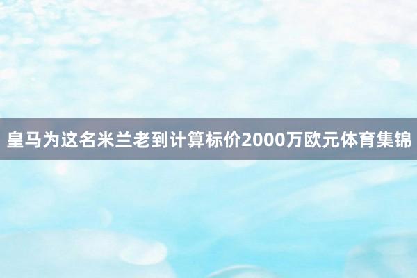 皇马为这名米兰老到计算标价2000万欧元体育集锦