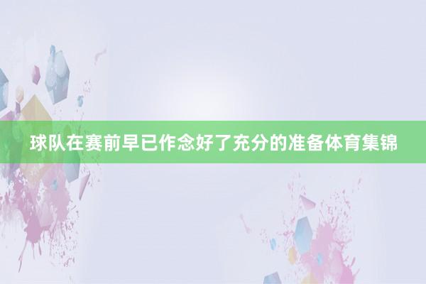 球队在赛前早已作念好了充分的准备体育集锦
