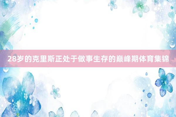28岁的克里斯正处于做事生存的巅峰期体育集锦