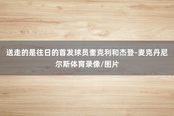 送走的是往日的首发球员奎克利和杰登-麦克丹尼尔斯体育录像/图片