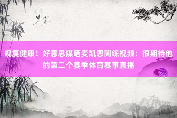 规复健康！好意思媒晒麦凯恩闇练视频：很期待他的第二个赛季体育赛事直播