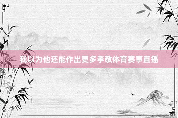 我以为他还能作出更多孝敬体育赛事直播