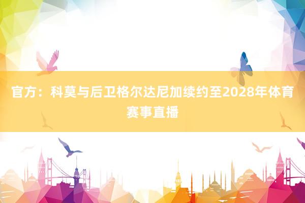 官方：科莫与后卫格尔达尼加续约至2028年体育赛事直播