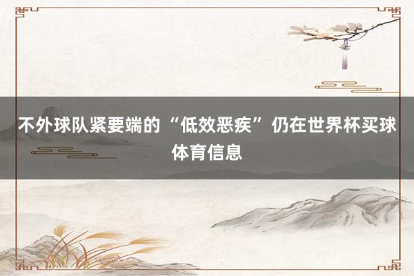 不外球队紧要端的 “低效恶疾” 仍在世界杯买球体育信息