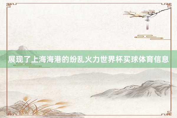展现了上海海港的纷乱火力世界杯买球体育信息