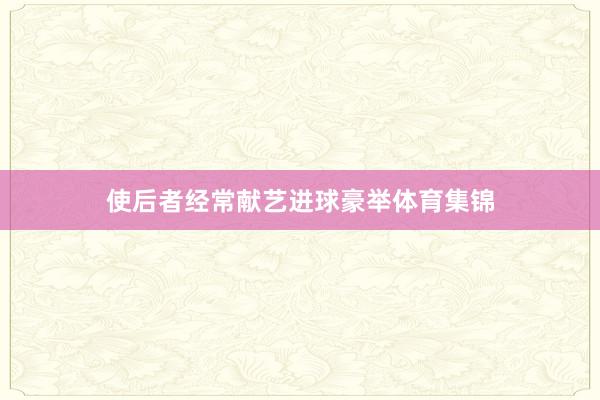 使后者经常献艺进球豪举体育集锦