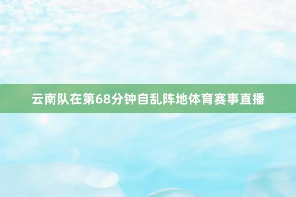 云南队在第68分钟自乱阵地体育赛事直播