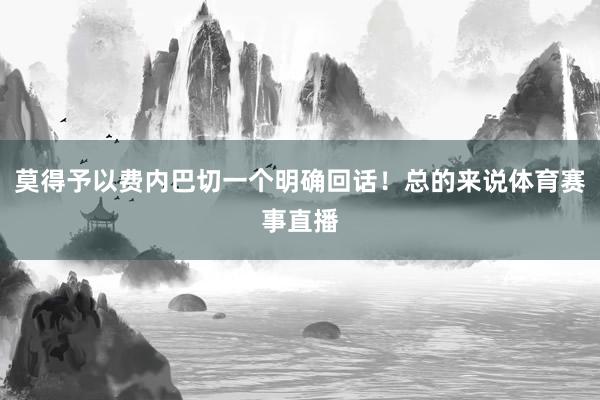 莫得予以费内巴切一个明确回话！总的来说体育赛事直播