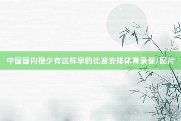 中国国内很少有这样早的比赛安排体育录像/图片