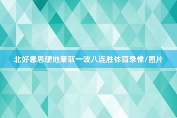 北好意思硬地豪取一波八连胜体育录像/图片