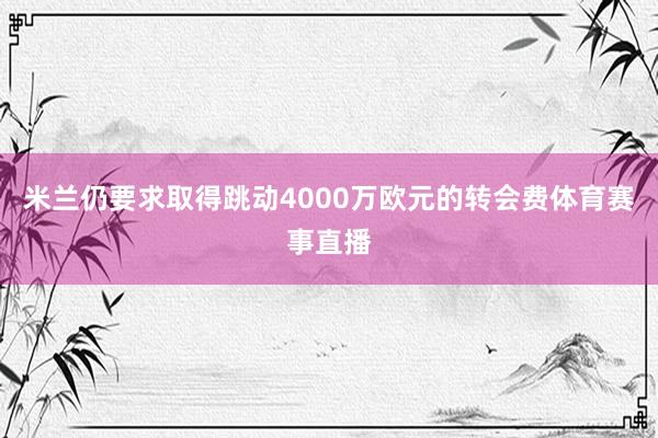 米兰仍要求取得跳动4000万欧元的转会费体育赛事直播