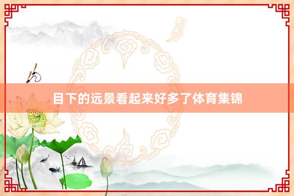 目下的远景看起来好多了体育集锦