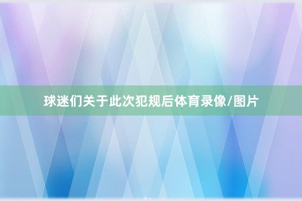 球迷们关于此次犯规后体育录像/图片
