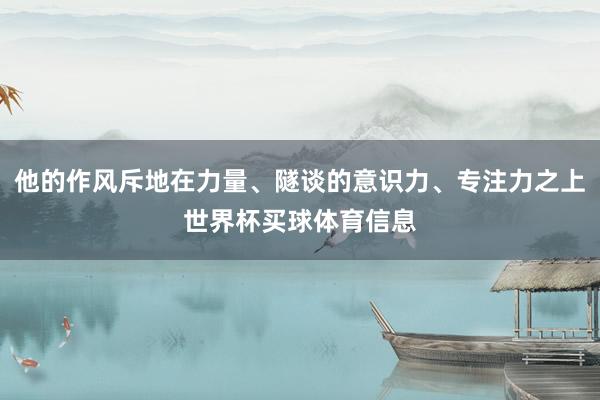 他的作风斥地在力量、隧谈的意识力、专注力之上世界杯买球体育信息