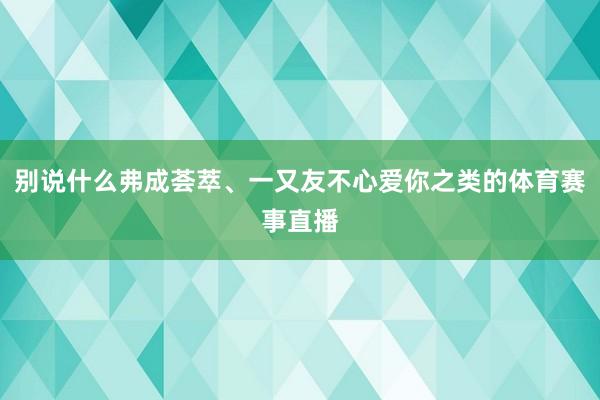 别说什么弗成荟萃、一又友不心爱你之类的体育赛事直播