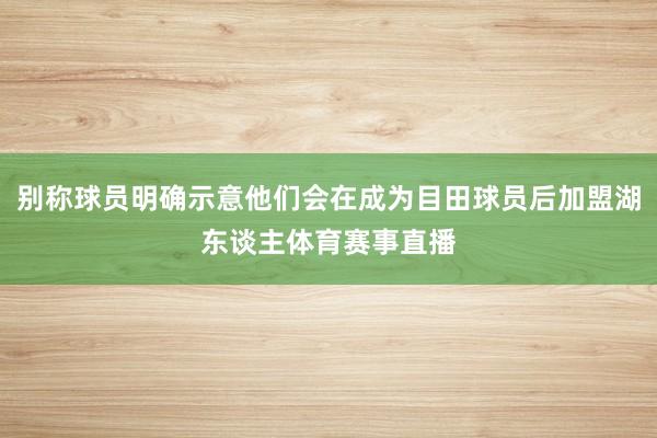 别称球员明确示意他们会在成为目田球员后加盟湖东谈主体育赛事直播