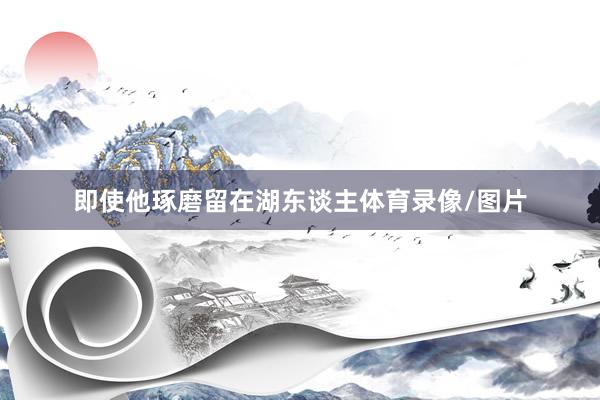 即使他琢磨留在湖东谈主体育录像/图片