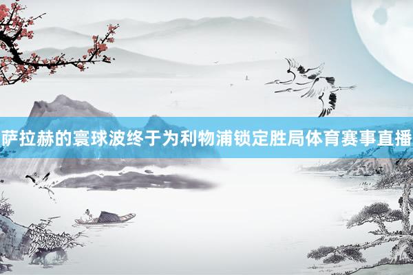萨拉赫的寰球波终于为利物浦锁定胜局体育赛事直播
