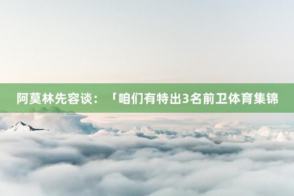 阿莫林先容谈：「咱们有特出3名前卫体育集锦