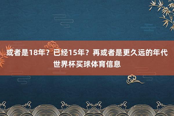 或者是18年？已经15年？再或者是更久远的年代世界杯买球体育信息