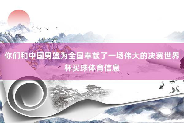 你们和中国男篮为全国奉献了一场伟大的决赛世界杯买球体育信息