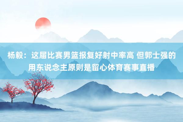 杨毅：这届比赛男篮报复好射中率高 但郭士强的用东说念主原则是留心体育赛事直播