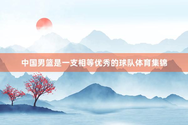 中国男篮是一支相等优秀的球队体育集锦