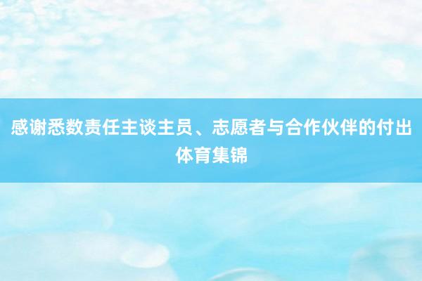 感谢悉数责任主谈主员、志愿者与合作伙伴的付出体育集锦