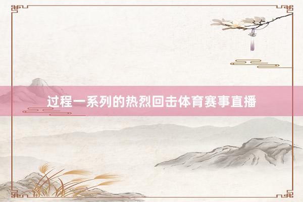 过程一系列的热烈回击体育赛事直播