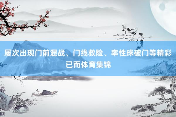 屡次出现门前混战、门线救险、率性球破门等精彩已而体育集锦
