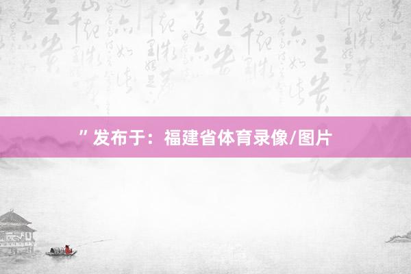 ”发布于：福建省体育录像/图片